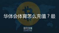 华体会体育怎么充值?最新充值方式、图文步骤与安全注意事项