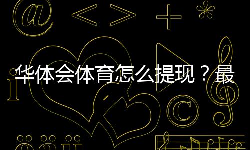 华体会体育怎么提现？最全提现流程、到账时间与常见问题详解