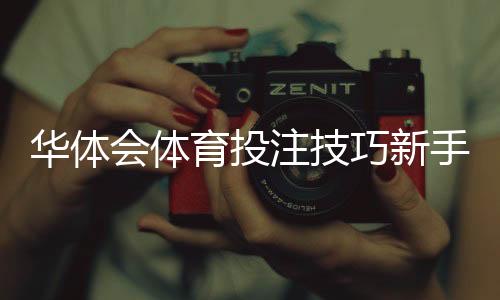 华体会体育投注技巧新手必学:实战策略、资金管理与胜率提升