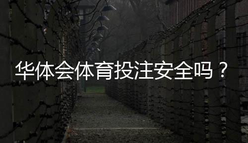 华体会体育投注安全吗?资质、出款与用户口碑全方位评测