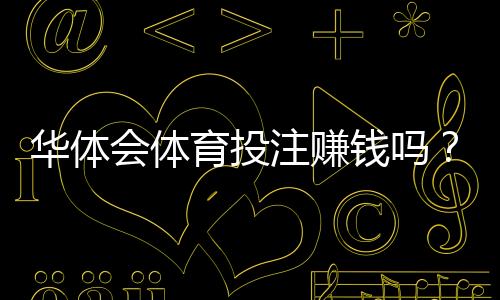 华体会体育投注赚钱吗?真实盈利概率、风险揭秘与实战投注策略