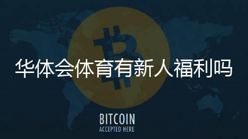 华体会体育有新人福利吗?最新新人礼包领取方式与注意事项详解