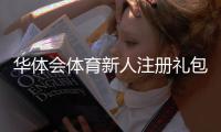 华体会体育新人注册礼包怎么领取？注册步骤、优惠内容与使用规则全面解析