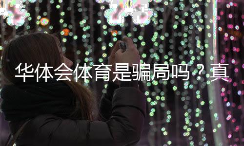 华体会体育是骗局吗?真相调查、用户评价与防骗攻略