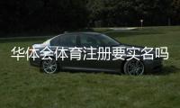 华体会体育注册要实名吗？实名认证流程与常见问题详解