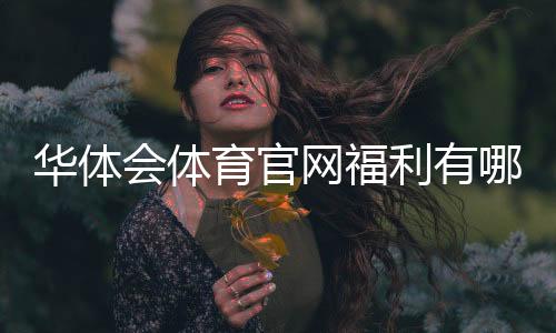 华体会体育官网福利有哪些?领取攻略与注意事项详解