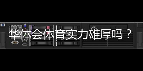 华体会体育实力雄厚吗?资金背景、赛事资源与用户口碑全面解析