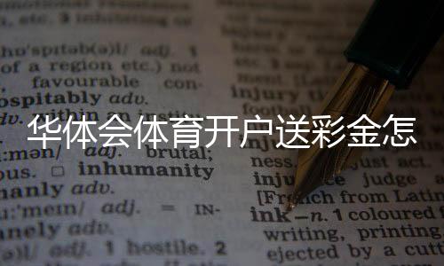 华体会体育开户送彩金怎么领?新手注册领取流程与注意事项详解