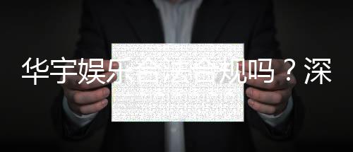 华宇娱乐合法合规吗?深度解析其运营资质与玩家保障