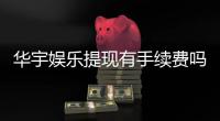 华宇娱乐提现有手续费吗?手续费标准及到账时间详解