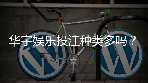 华宇娱乐投注种类多吗?深度解析平台游戏项目与特色玩法