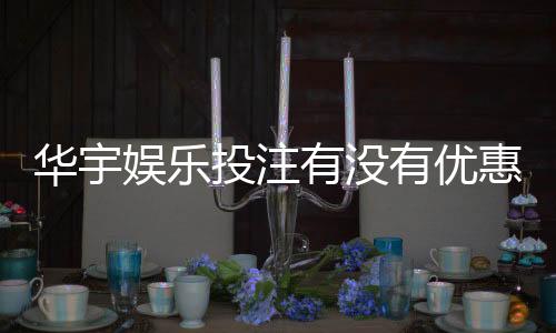 华宇娱乐投注有没有优惠?最新优惠活动及申请攻略分享