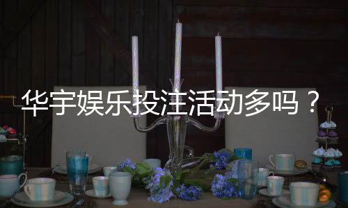 华宇娱乐投注活动多吗?揭秘平台特色优惠与高频福利