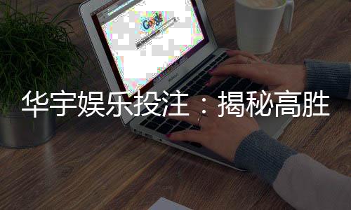 华宇娱乐投注:揭秘高胜率玩家的投注技巧与心得