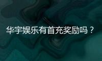 华宇娱乐有首充奖励吗?新会员首存福利详解