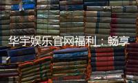 华宇娱乐官网福利:畅享独家优惠与豪华礼包