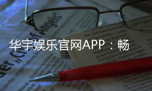 华宇娱乐官网APP:畅享顶级棋牌电游的尊贵体验
