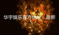 华宇娱乐官方地址：最新官网入口及安全登录指南