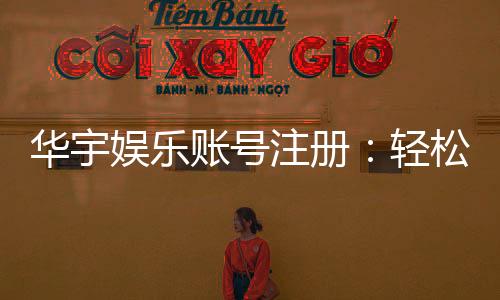 华宇娱乐账号注册:轻松完成注册流程畅享顶级游戏体验