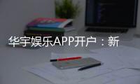 华宇娱乐APP开户:新手注册教程与首存优惠详解