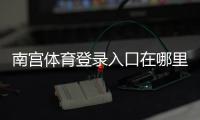 南宫体育登录入口在哪里?电脑版与手机端详细登录教程与常见问题解决