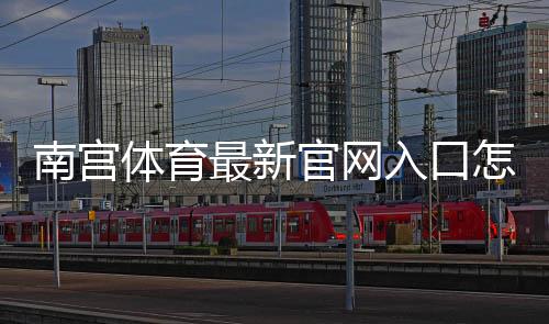 南宫体育最新官网入口怎么进?官方链接验证与安全登录全攻略