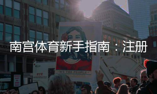 南宫体育新手指南:注册入门、充值提现、常见玩法与安全注意事项