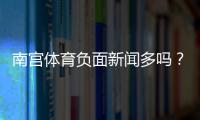南宫体育负面新闻多吗?舆情真相与如何辨别信息来源