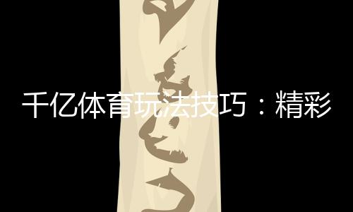 千亿体育玩法技巧:精彩无限