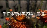 千亿体育优惠多吗:值得一试的体育投注平台
