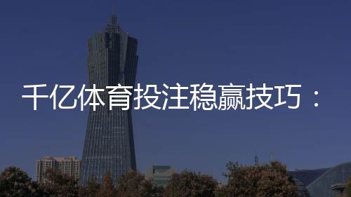 千亿体育投注稳赢技巧：实战经验分享