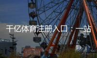 千亿体育注册入口:一站式体育娱乐投注平台