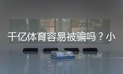 千亿体育容易被骗吗?小心识破骗局
