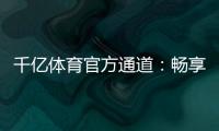 千亿体育官方通道:畅享无限精彩