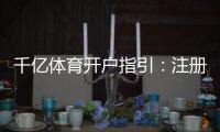 千亿体育开户指引:注册流程一览