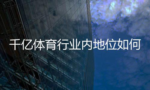 千亿体育行业内地位如何:趋势分析