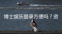 博士娱乐登录方便吗?资深玩家实测登录流程与体验分享