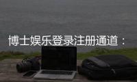 博士娱乐登录注册通道：快速注册指南与独家优惠一览