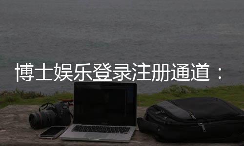 博士娱乐登录注册通道:快速注册指南与独家优惠一览