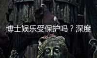 博士娱乐受保护吗?深度解析其安全性与玩家保障措施