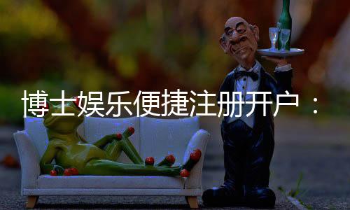 博士娱乐便捷注册开户:快速开户指南与独家优惠一览