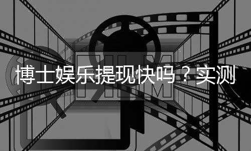 博士娱乐提现快吗?实测到账速度与提现技巧分享