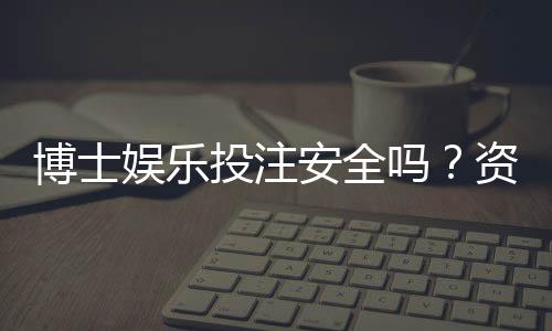 博士娱乐投注安全吗?资深玩家揭秘平台保障机制与风险规避