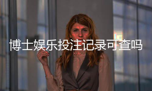 博士娱乐投注记录可查吗?权威解答与查询方法全解析
