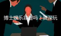 博士娱乐靠谱吗？资深玩家揭秘平台真实体验与安全性