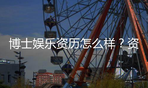 博士娱乐资历怎么样?资深玩家带你揭秘真实体验