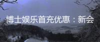 博士娱乐首充优惠:新会员专享高额返利与独家礼包