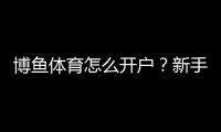 博鱼体育怎么开户?新手注册流程、实名认证与充值安全详解