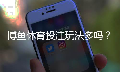 博鱼体育投注玩法多吗?玩法种类、规则与投注技巧一次看懂