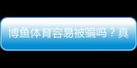 博鱼体育容易被骗吗?真相调查、用户评价与防骗指南